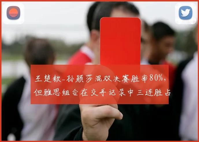 王楚钦_孙颖莎混双决赛胜率80%，但雅思组合在交手记录中三连胜占优
