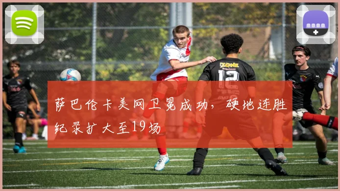萨巴伦卡美网卫冕成功，硬地连胜纪录扩大至19场