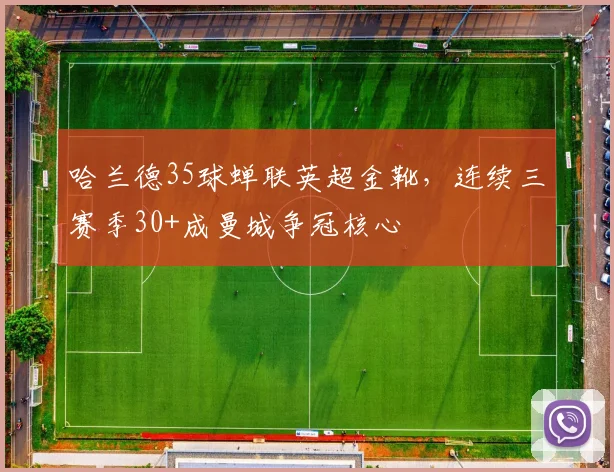 哈兰德35球蝉联英超金靴，连续三赛季30+成曼城争冠核心