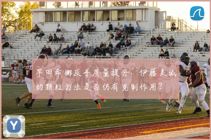早田希娜反手质量提升，伊藤美诚的颗粒打法是否仍有克制作用？