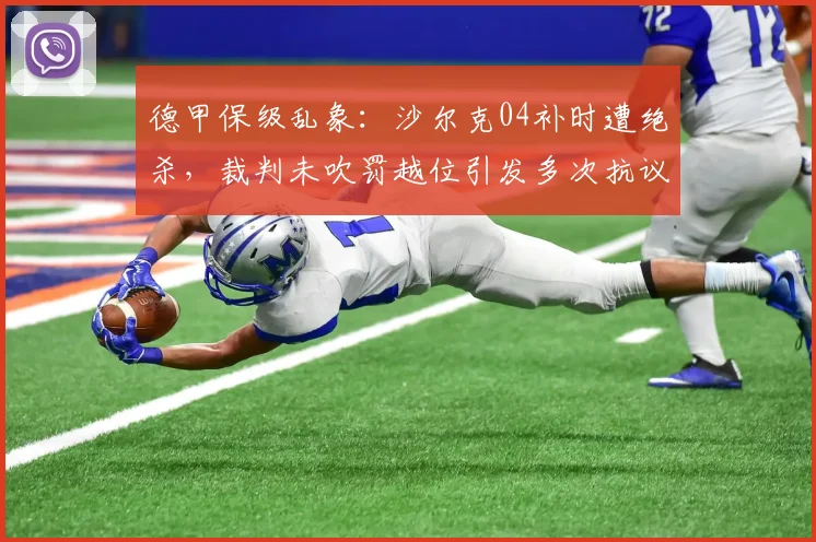 德甲保级乱象：沙尔克04补时遭绝杀，裁判未吹罚越位引发多次抗议