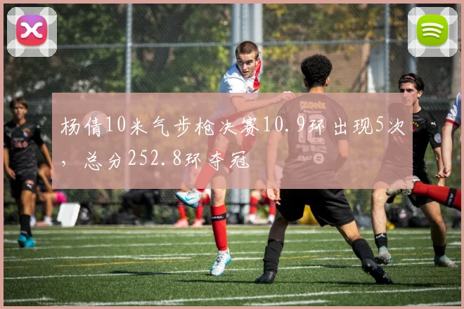 杨倩10米气步枪决赛10.9环出现5次，总分252.8环夺冠