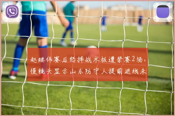 赵继伟赛后怒摔战术板遭禁赛2场，慢镜头显示山东防守人提前进线未被吹罚