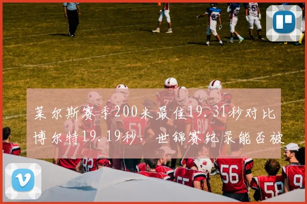 莱尔斯赛季200米最佳19.31秒对比博尔特19.19秒，世锦赛纪录能否被改写？