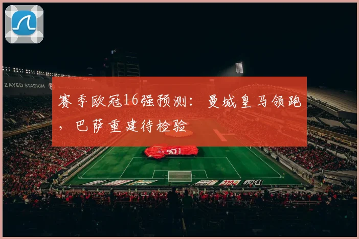 赛季欧冠16强预测：曼城皇马领跑，巴萨重建待检验