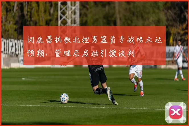 闵鹿蕾执教北控男篮首季战绩未达预期，管理层启动引援谈判