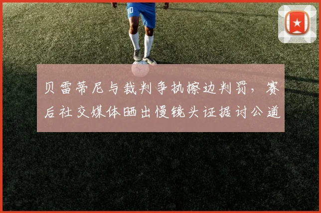 贝雷蒂尼与裁判争执擦边判罚，赛后社交媒体晒出慢镜头证据讨公道