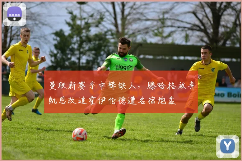 曼联新赛季中锋缺人，滕哈格放弃凯恩改追霍伊伦德遭名宿炮轰