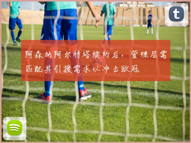 阿森纳阿尔特塔续约后，管理层需匹配其引援需求以冲击欧冠