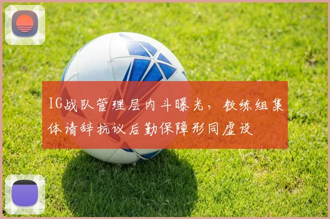 IG战队管理层内斗曝光，教练组集体请辞抗议后勤保障形同虚设